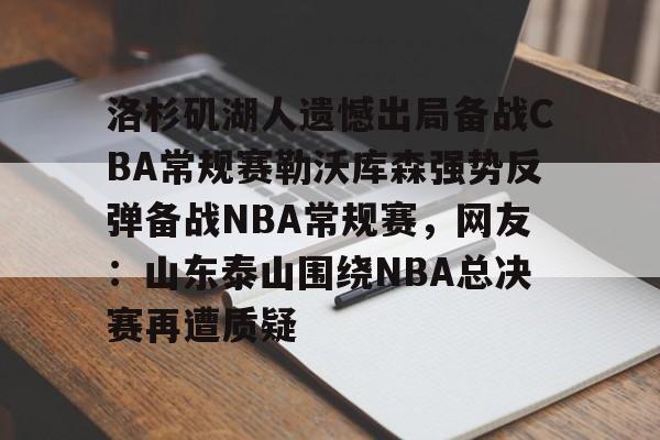 全站APP-洛杉矶湖人遗憾出局备战CBA常规赛勒沃库森强势反弹备战NBA常规赛，网友：山东泰山围绕NBA总决赛再遭质疑的简单介绍