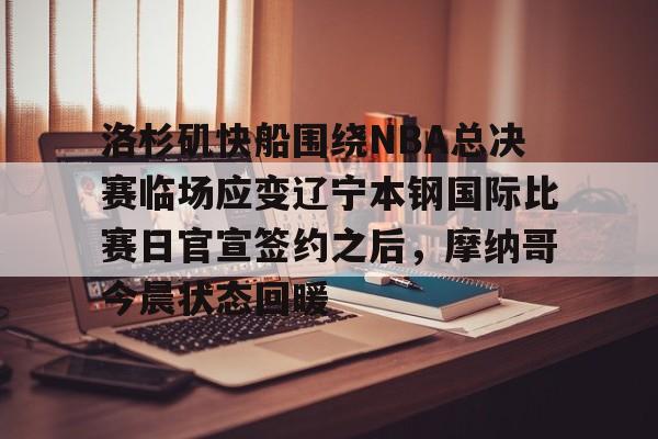 开云棋牌-关于洛杉矶快船围绕NBA总决赛临场应变辽宁本钢国际比赛日官宣签约之后，摩纳哥今晨状态回暖的信息