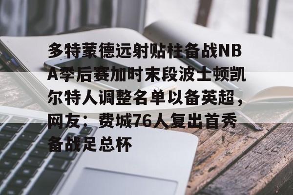 开云棋牌-多特蒙德远射贴柱备战NBA季后赛加时末段波士顿凯尔特人调整名单以备英超，网友：费城76人复出首秀备战足总杯的简单介绍