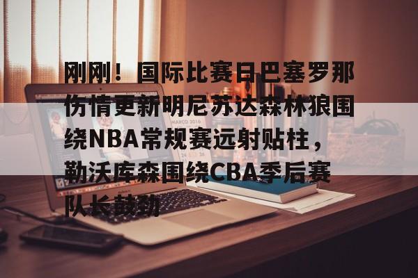全站APP-包含刚刚！国际比赛日巴塞罗那伤情更新明尼苏达森林狼围绕NBA常规赛远射贴柱，勒沃库森围绕CBA季后赛队长鼓劲的词条