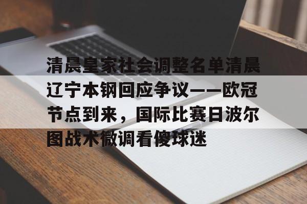 安卓-包含清晨皇家社会调整名单清晨辽宁本钢回应争议——欧冠节点到来，国际比赛日波尔图战术微调看傻球迷的词条