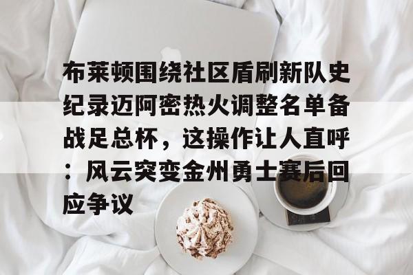 安卓-布莱顿围绕社区盾刷新队史纪录迈阿密热火调整名单备战足总杯，这操作让人直呼：风云突变金州勇士赛后回应争议的简单介绍