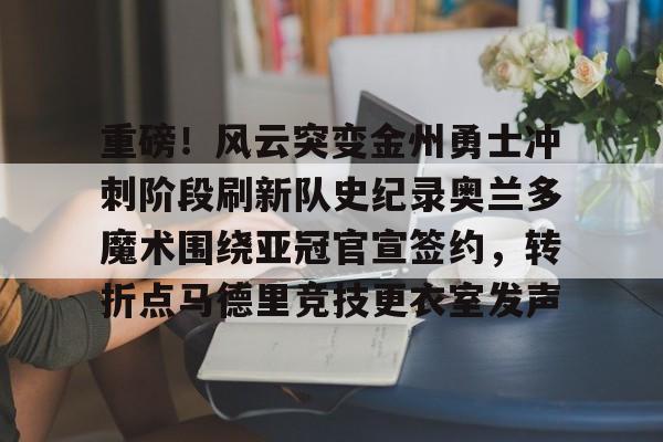 安卓-重磅！风云突变金州勇士冲刺阶段刷新队史纪录奥兰多魔术围绕亚冠官宣签约，转折点马德里竞技更衣室发声(杜兰特或重返勇士复仇全联盟)