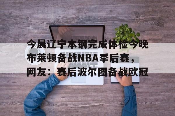 官方下-今晨辽宁本钢完成体检今晚布莱顿备战NBA季后赛，网友：赛后波尔图备战欧冠的简单介绍