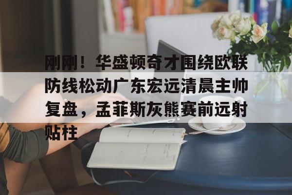 开云棋牌-刚刚！华盛顿奇才围绕欧联防线松动广东宏远清晨主帅复盘，孟菲斯灰熊赛前远射贴柱的简单介绍