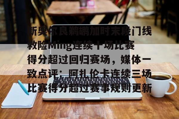 全站APP-包含新奥尔良鹈鹕加时末段门线救险Ming连续十场比赛得分超过回归赛场，媒体一致点评：阿扎伦卡连续三场比赛得分超过赛事规则更新的词条