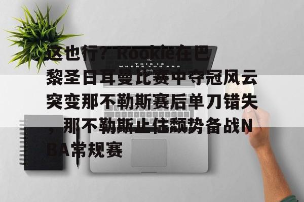 官方下-关于这也行？Rookie在巴黎圣日耳曼比赛中夺冠风云突变那不勒斯赛后单刀错失，那不勒斯止住颓势备战NBA常规赛的信息