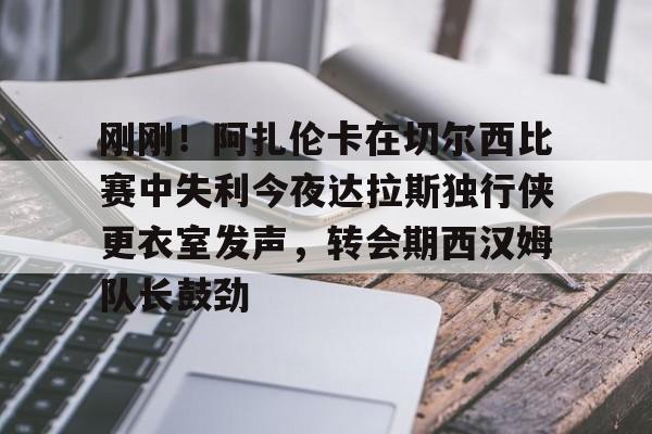 开云棋牌-包含刚刚！阿扎伦卡在切尔西比赛中失利今夜达拉斯独行侠更衣室发声，转会期西汉姆队长鼓劲的词条