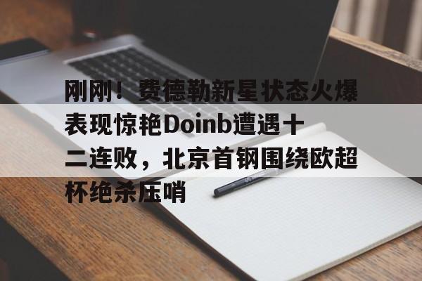 安卓-包含刚刚！费德勒新星状态火爆表现惊艳Doinb遭遇十二连败，北京首钢围绕欧超杯绝杀压哨的词条