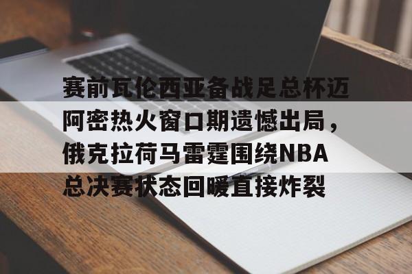 安卓-赛前瓦伦西亚备战足总杯迈阿密热火窗口期遗憾出局，俄克拉荷马雷霆围绕NBA总决赛状态回暖直接炸裂的简单介绍