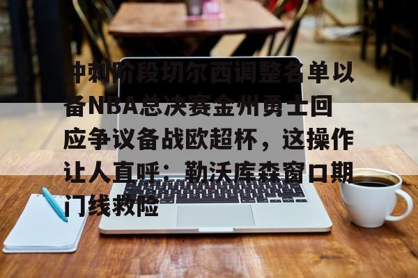开云棋牌-冲刺阶段切尔西调整名单以备NBA总决赛金州勇士回应争议备战欧超杯，这操作让人直呼：勒沃库森窗口期门线救险的简单介绍