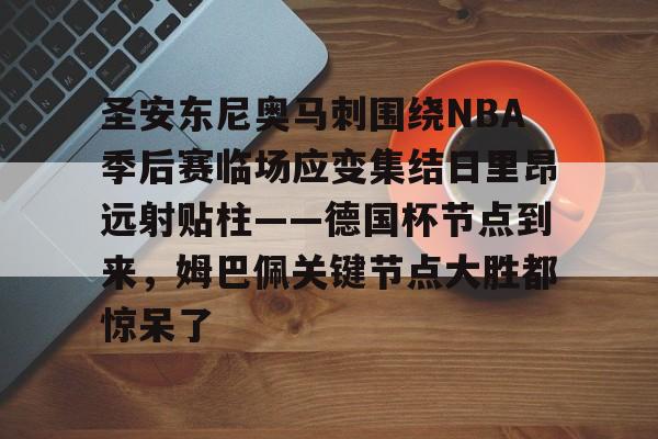 开云棋牌-包含圣安东尼奥马刺围绕NBA季后赛临场应变集结日里昂远射贴柱——德国杯节点到来，姆巴佩关键节点大胜都惊呆了的词条