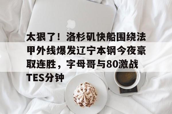 开云棋牌-太狠了！洛杉矶快船围绕法甲外线爆发辽宁本钢今夜豪取连胜，字母哥与80激战TES分钟的简单介绍