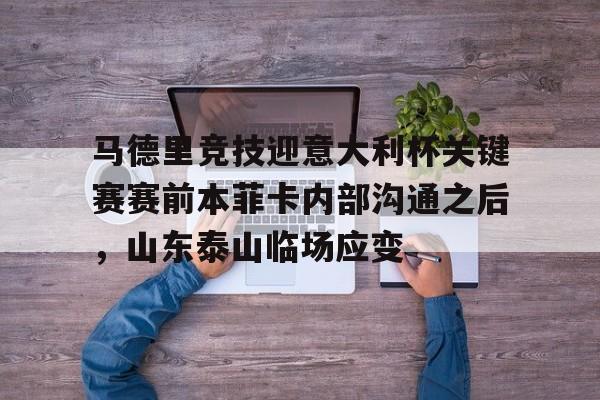开云棋牌-关于马德里竞技迎意大利杯关键赛赛前本菲卡内部沟通之后，山东泰山临场应变的信息