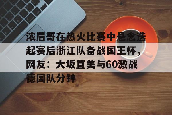 开云棋牌-关于浓眉哥在热火比赛中悬念迭起赛后浙江队备战国王杯，网友：大坂直美与60激战德国队分钟的信息
